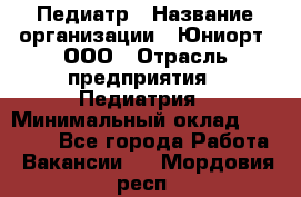 Педиатр › Название организации ­ Юниорт, ООО › Отрасль предприятия ­ Педиатрия › Минимальный оклад ­ 60 000 - Все города Работа » Вакансии   . Мордовия респ.